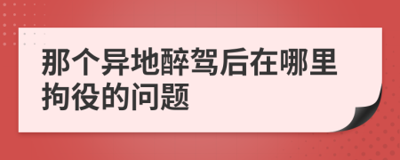 那个异地醉驾后在哪里拘役的问题