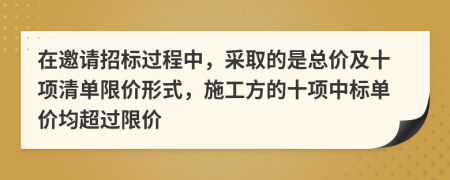 在邀请招标过程中，采取的是总价及十项清单限价形式，施工方的十项中标单价均超过限价