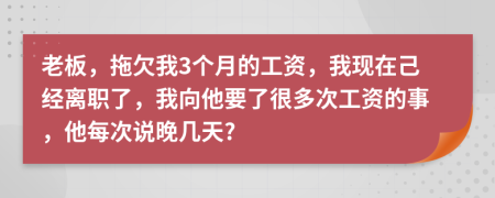 老板，拖欠我3个月的工资，我现在己经离职了，我向他要了很多次工资的事，他每次说晚几天?