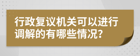 行政复议机关可以进行调解的有哪些情况？