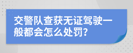 交警队查获无证驾驶一般都会怎么处罚？