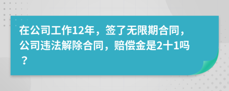 在公司工作12年，签了无限期合同，公司违法解除合同，赔偿金是2十1吗？