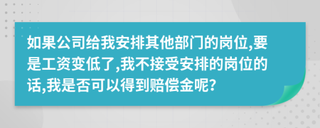 如果公司给我安排其他部门的岗位,要是工资变低了,我不接受安排的岗位的话,我是否可以得到赔偿金呢？