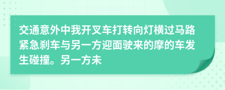 交通意外中我开叉车打转向灯横过马路紧急刹车与另一方迎面驶来的摩的车发生碰撞。另一方未