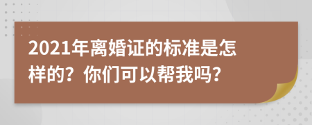 2021年离婚证的标准是怎样的？你们可以帮我吗？