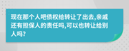 现在那个人吧债权给转让了出去,亲戚还有担保人的责任吗,可以也转让给别人吗？