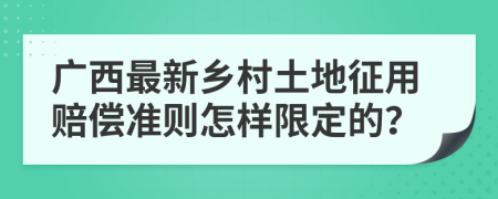 广西最新乡村土地征用赔偿准则怎样限定的？