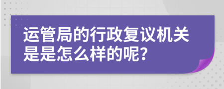 运管局的行政复议机关是是怎么样的呢？