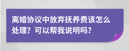 离婚协议中放弃抚养费该怎么处理？可以帮我说明吗？