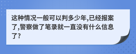 这种情况一般可以判多少年,已经报案了,警察做了笔录就一直没有什么信息了?