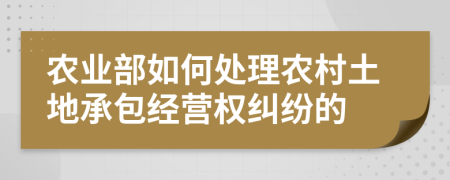 农业部如何处理农村土地承包经营权纠纷的