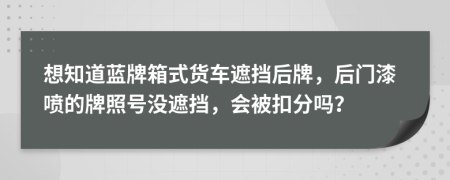 想知道蓝牌箱式货车遮挡后牌，后门漆喷的牌照号没遮挡，会被扣分吗？