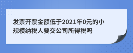 发票开票金额低于2021年0元的小规模纳税人要交公司所得税吗