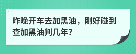 昨晚开车去加黑油，刚好碰到查加黑油判几年？