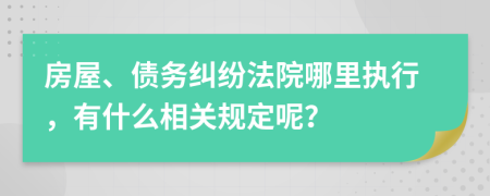 房屋、债务纠纷法院哪里执行，有什么相关规定呢？