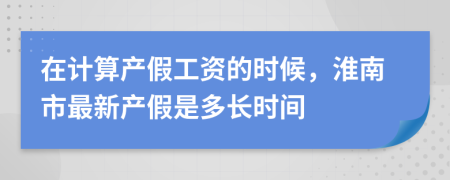 在计算产假工资的时候，淮南市最新产假是多长时间