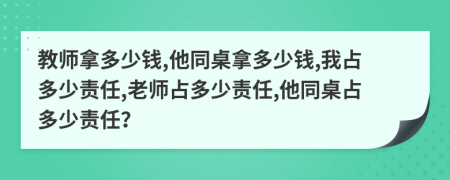 教师拿多少钱,他同桌拿多少钱,我占多少责任,老师占多少责任,他同桌占多少责任？