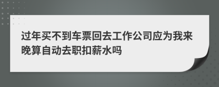过年买不到车票回去工作公司应为我来晚算自动去职扣薪水吗
