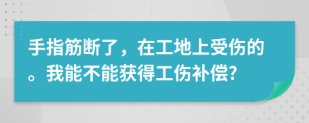手指筋断了，在工地上受伤的。我能不能获得工伤补偿?