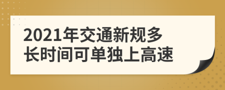 2021年交通新规多长时间可单独上高速