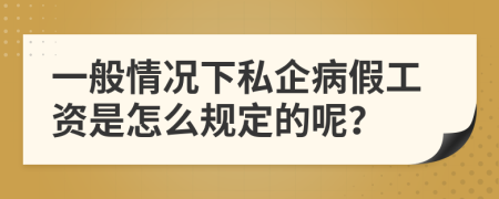一般情况下私企病假工资是怎么规定的呢？