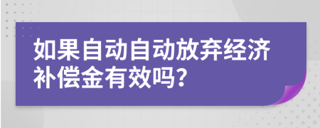 如果自动自动放弃经济补偿金有效吗？