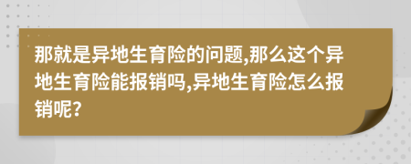 那就是异地生育险的问题,那么这个异地生育险能报销吗,异地生育险怎么报销呢？