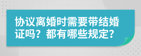 协议离婚时需要带结婚证吗？都有哪些规定？