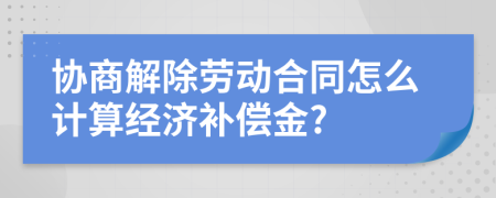 协商解除劳动合同怎么计算经济补偿金?