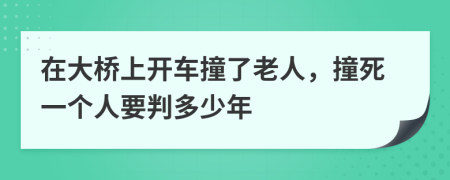 在大桥上开车撞了老人，撞死一个人要判多少年