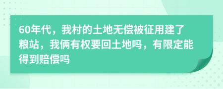60年代，我村的土地无偿被征用建了粮站，我俩有权要回土地吗，有限定能得到赔偿吗
