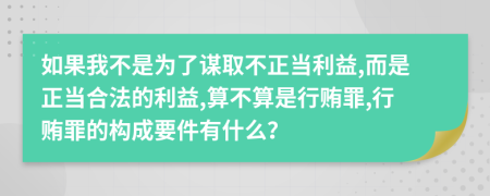 如果我不是为了谋取不正当利益,而是正当合法的利益,算不算是行贿罪,行贿罪的构成要件有什么？