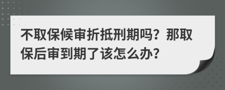 不取保候审折抵刑期吗？那取保后审到期了该怎么办？