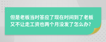 但是老板当时答应了现在时间到了老板又不让走工资也两个月没发了怎么办？