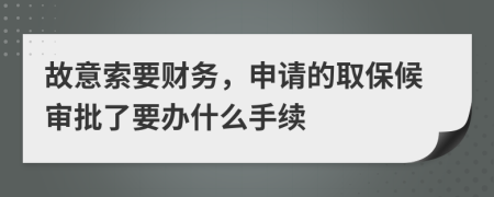 故意索要财务，申请的取保候审批了要办什么手续