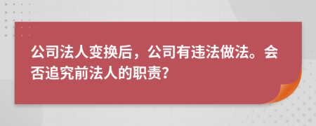 公司法人变换后，公司有违法做法。会否追究前法人的职责？