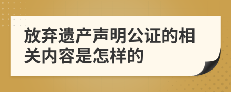 放弃遗产声明公证的相关内容是怎样的