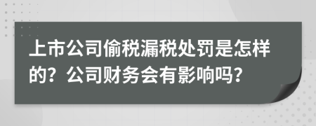 上市公司偷税漏税处罚是怎样的？公司财务会有影响吗？