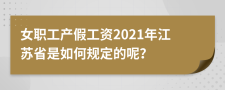 女职工产假工资2021年江苏省是如何规定的呢？