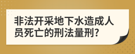 非法开采地下水造成人员死亡的刑法量刑?