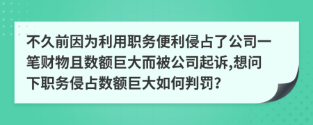 不久前因为利用职务便利侵占了公司一笔财物且数额巨大而被公司起诉,想问下职务侵占数额巨大如何判罚？