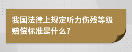 我国法律上规定听力伤残等级赔偿标准是什么？