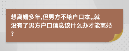 想离婚多年,但男方不给户口本,,就没有了男方户口信息该什么办才能离婚?