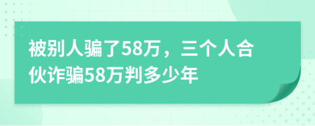 被别人骗了58万，三个人合伙诈骗58万判多少年