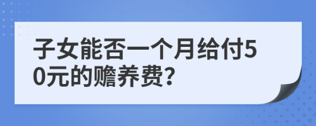子女能否一个月给付50元的赡养费？