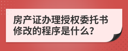 房产证办理授权委托书修改的程序是什么？