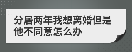 分居两年我想离婚但是他不同意怎么办