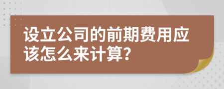 设立公司的前期费用应该怎么来计算？
