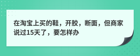 在淘宝上买的鞋，开胶，断面，但商家说过15天了，要怎样办