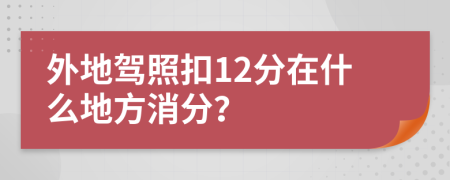 外地驾照扣12分在什么地方消分？